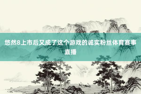 悠然8上市后又成了这个游戏的诚实粉丝体育赛事直播