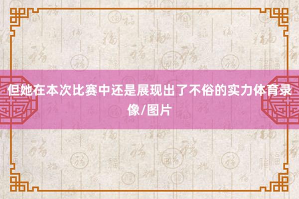 但她在本次比赛中还是展现出了不俗的实力体育录像/图片