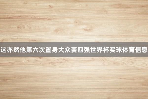 这亦然他第六次置身大众赛四强世界杯买球体育信息