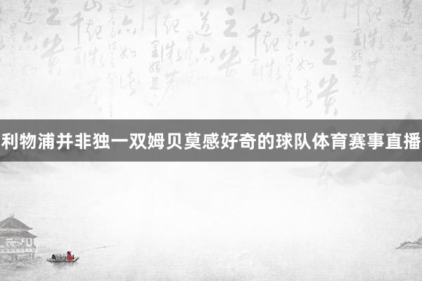 利物浦并非独一双姆贝莫感好奇的球队体育赛事直播