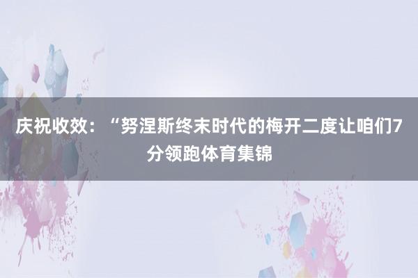 庆祝收效：“努涅斯终末时代的梅开二度让咱们7分领跑体育集锦