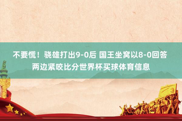不要慌！骁雄打出9-0后 国王坐窝以8-0回答 两边紧咬比分世界杯买球体育信息
