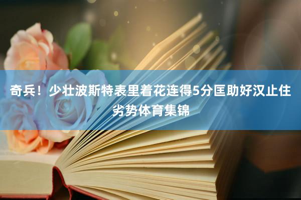奇兵！少壮波斯特表里着花连得5分匡助好汉止住劣势体育集锦