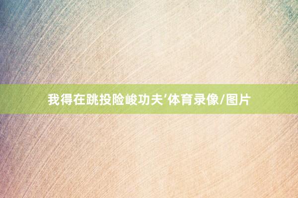 我得在跳投险峻功夫’体育录像/图片
