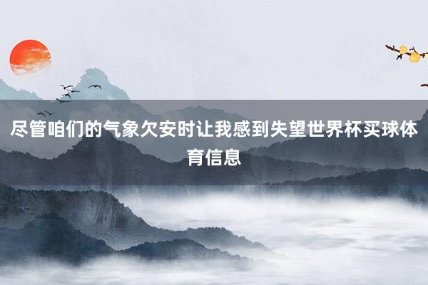 尽管咱们的气象欠安时让我感到失望世界杯买球体育信息