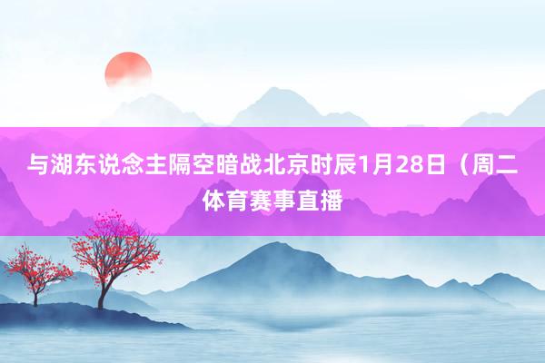 与湖东说念主隔空暗战北京时辰1月28日（周二体育赛事直播