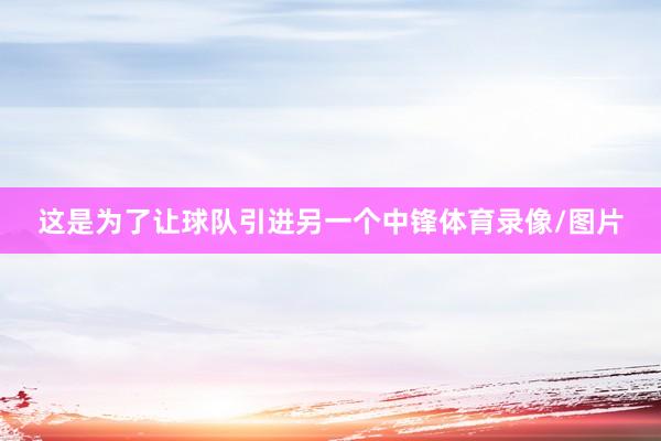 这是为了让球队引进另一个中锋体育录像/图片