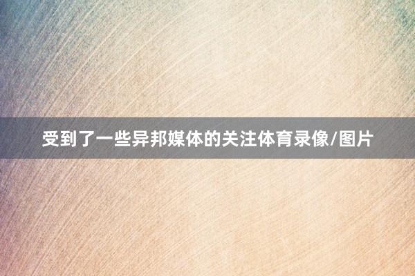 受到了一些异邦媒体的关注体育录像/图片