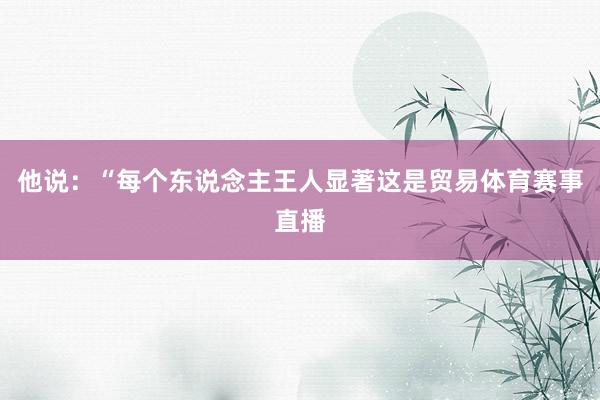 他说:“每个东说念主王人显著这是贸易体育赛事直播
