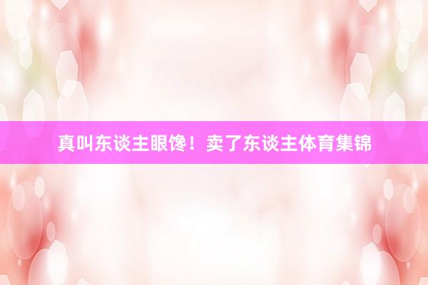 真叫东谈主眼馋！卖了东谈主体育集锦