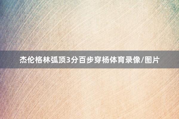 杰伦格林弧顶3分百步穿杨体育录像/图片