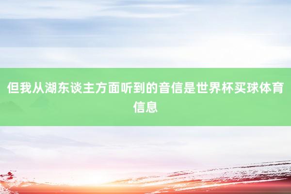 但我从湖东谈主方面听到的音信是世界杯买球体育信息