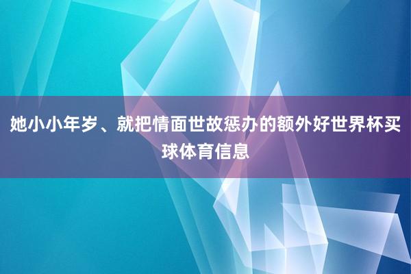 她小小年岁、就把情面世故惩办的额外好世界杯买球体育信息