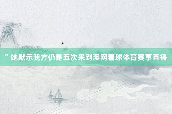 ”她默示我方仍是五次来到澳网看球体育赛事直播