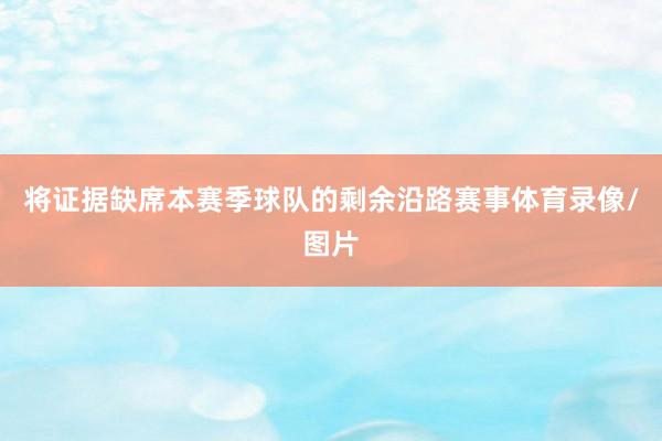 将证据缺席本赛季球队的剩余沿路赛事体育录像/图片