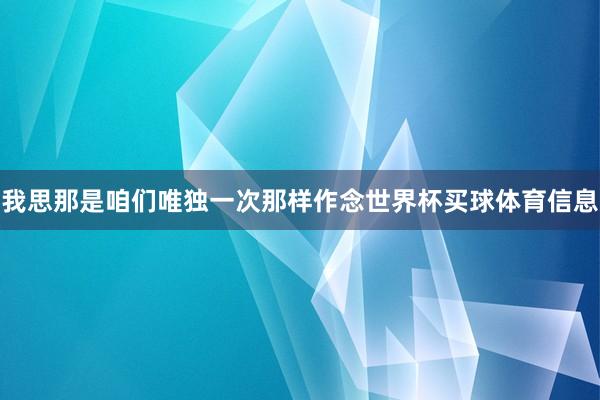 我思那是咱们唯独一次那样作念世界杯买球体育信息