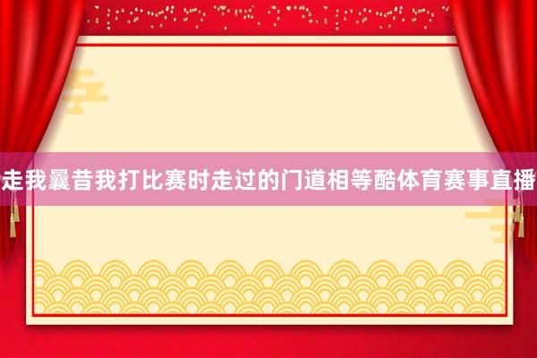走我曩昔我打比赛时走过的门道相等酷体育赛事直播