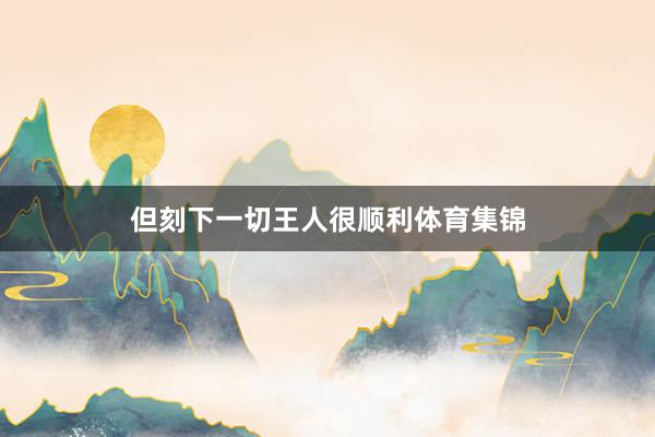 但刻下一切王人很顺利体育集锦