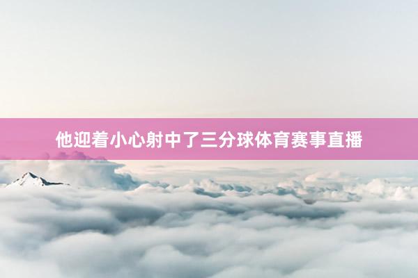 他迎着小心射中了三分球体育赛事直播