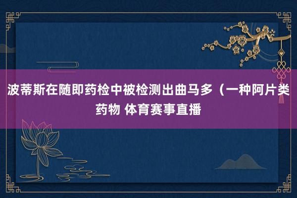 波蒂斯在随即药检中被检测出曲马多（一种阿片类药物 体育赛事直播