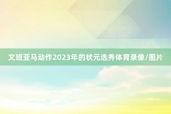文班亚马动作2023年的状元选秀体育录像/图片