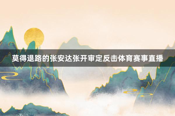 莫得退路的张安达张开审定反击体育赛事直播