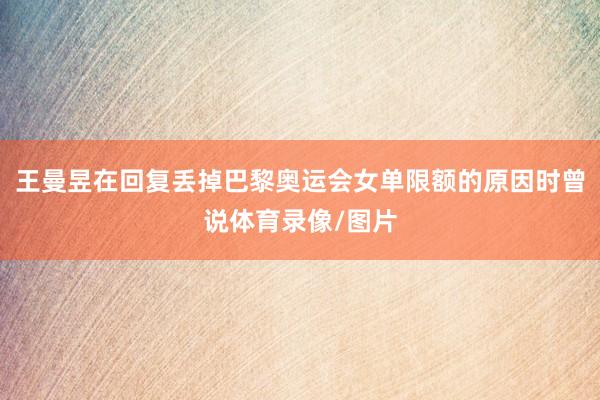 王曼昱在回复丢掉巴黎奥运会女单限额的原因时曾说体育录像/图片