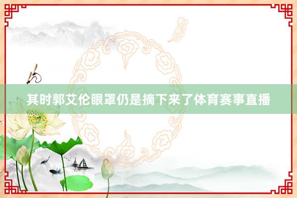 其时郭艾伦眼罩仍是摘下来了体育赛事直播