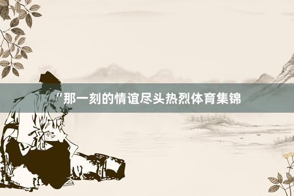 “那一刻的情谊尽头热烈体育集锦