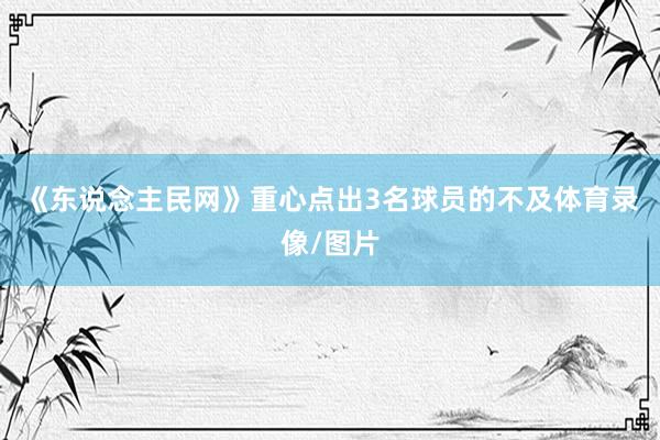 《东说念主民网》重心点出3名球员的不及体育录像/图片