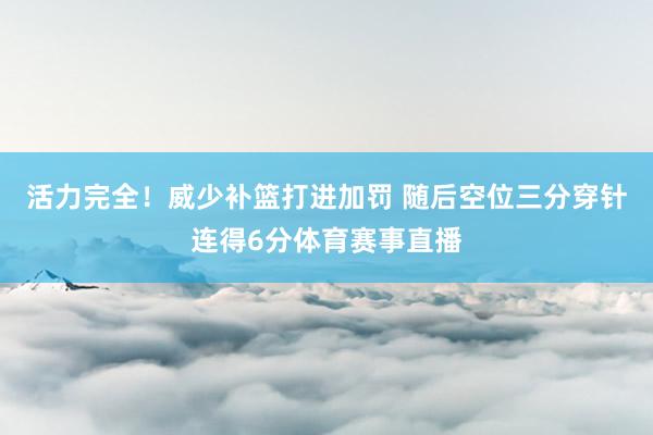 活力完全！威少补篮打进加罚 随后空位三分穿针连得6分体育赛事直播
