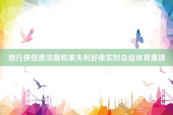 独行侠但愿浓眉和莱夫利好像实时总结体育集锦