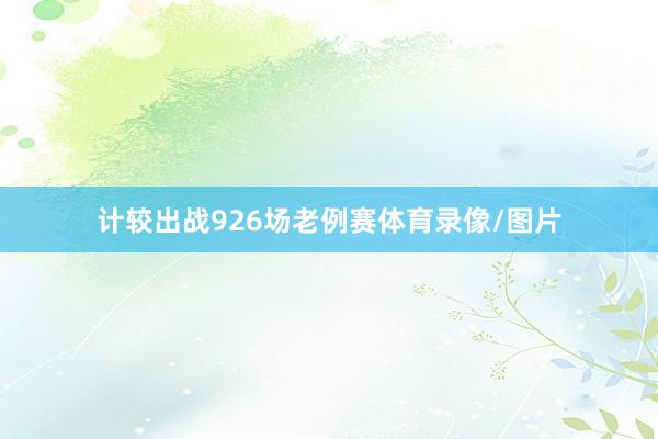计较出战926场老例赛体育录像/图片