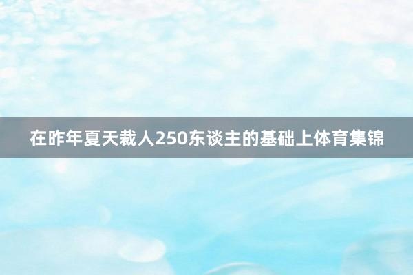 在昨年夏天裁人250东谈主的基础上体育集锦