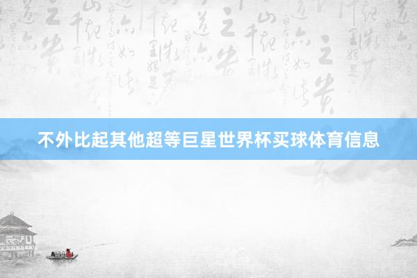 不外比起其他超等巨星世界杯买球体育信息