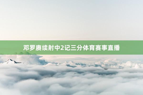 邓罗赓续射中2记三分体育赛事直播