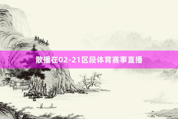 散播在02-21区段体育赛事直播