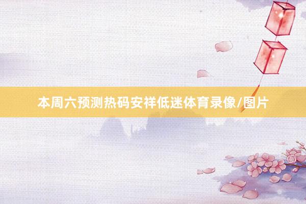 本周六预测热码安祥低迷体育录像/图片