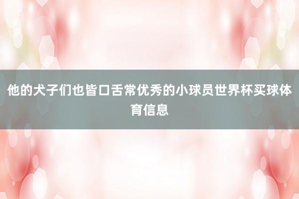 他的犬子们也皆口舌常优秀的小球员世界杯买球体育信息