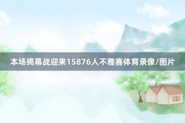 本场揭幕战迎来15876人不雅赛体育录像/图片