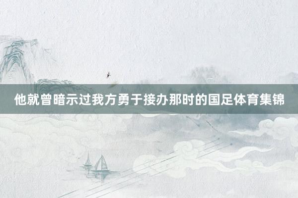 他就曾暗示过我方勇于接办那时的国足体育集锦