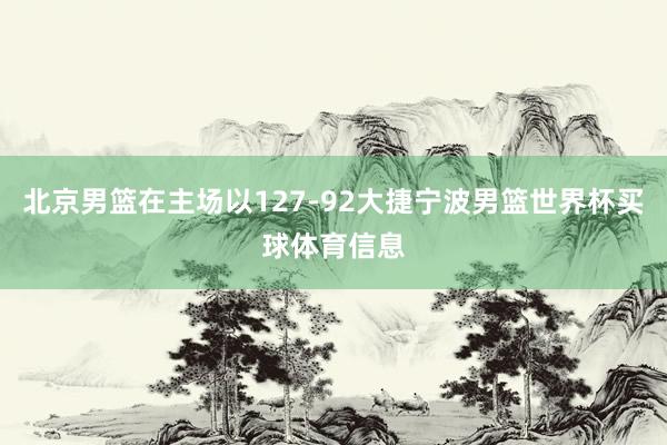 北京男篮在主场以127-92大捷宁波男篮世界杯买球体育信息