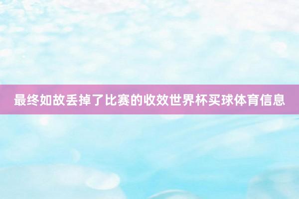 最终如故丢掉了比赛的收效世界杯买球体育信息