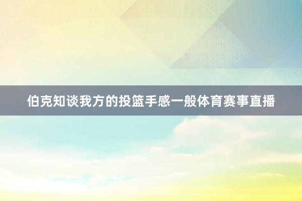 伯克知谈我方的投篮手感一般体育赛事直播