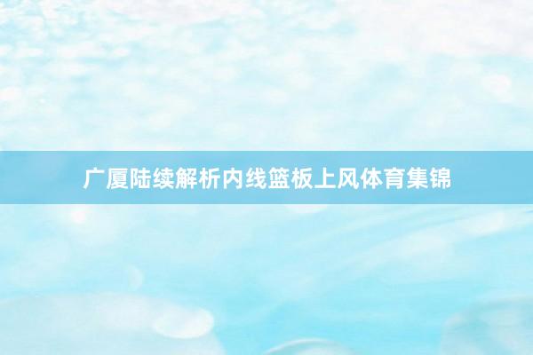 广厦陆续解析内线篮板上风体育集锦