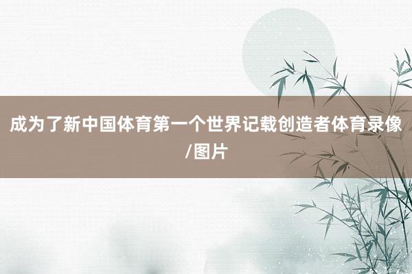 成为了新中国体育第一个世界记载创造者体育录像/图片