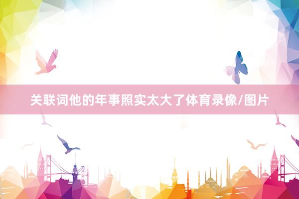 关联词他的年事照实太大了体育录像/图片