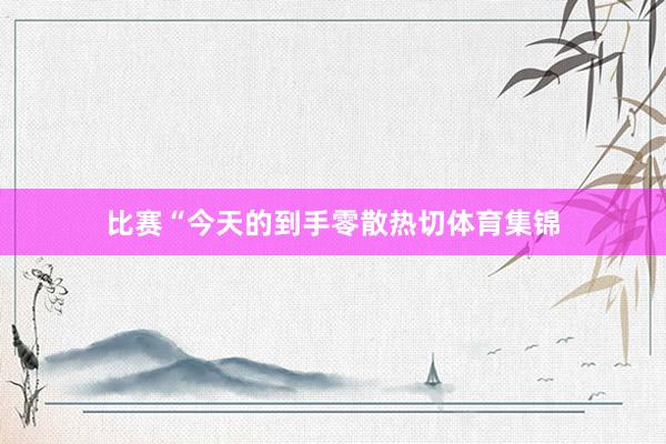 比赛“今天的到手零散热切体育集锦