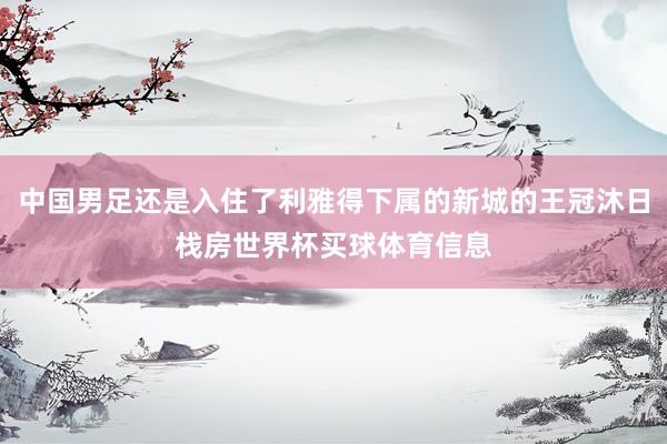 中国男足还是入住了利雅得下属的新城的王冠沐日栈房世界杯买球体育信息