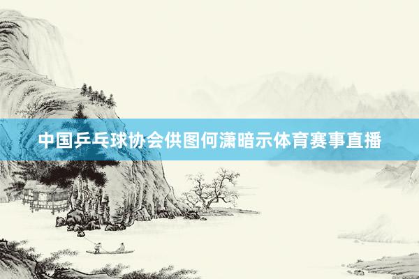 中国乒乓球协会供图何潇暗示体育赛事直播